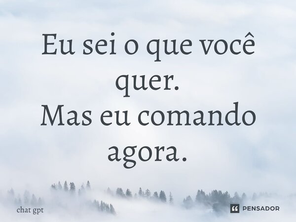 ⁠Eu sei o que você quer. Mas eu comando agora.... Frase de Chat GPT.