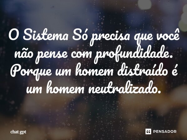 O Sistema ⁠Só precisa que você não pense com profundidade. Porque um homem distraído é um homem neutralizado.... Frase de Chat GPT.
