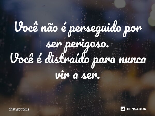 ⁠Você não é perseguido por ser perigoso. Você é distraído para nunca vir a ser.... Frase de chat gpt plus.