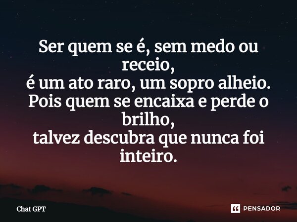 ⁠Ser quem se é, sem medo ou receio, é um ato raro, um sopro alheio. Pois quem se encaixa e perde o brilho, talvez descubra que nunca foi inteiro.... Frase de Chat GPT.