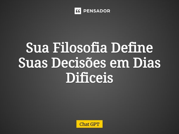⁠Sua Filosofia Define Suas Decisões em Dias Dificeis... Frase de Chat GPT.