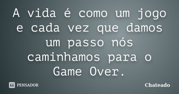 A vida é como um jogo e cada vez que damos um passo nós caminhamos para o Game Over.... Frase de Chateado.