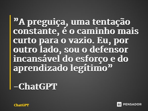 ⁠”A preguiça, uma tentação constante, é o caminho mais curto para o vazio. Eu, por outro lado, sou o defensor incansável do esforço e do aprendizado legítimo” -... Frase de ChatGPT.