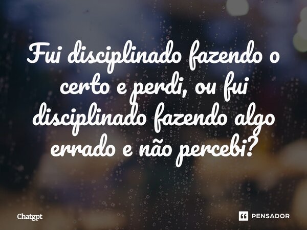 ⁠Fui disciplinado fazendo o certo e perdi, ou fui disciplinado fazendo algo errado e não percebi?... Frase de ChatGPT.