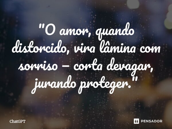 ⁠"O amor, quando distorcido, vira lâmina com sorriso — corta devagar, jurando proteger."... Frase de ChatGPT.