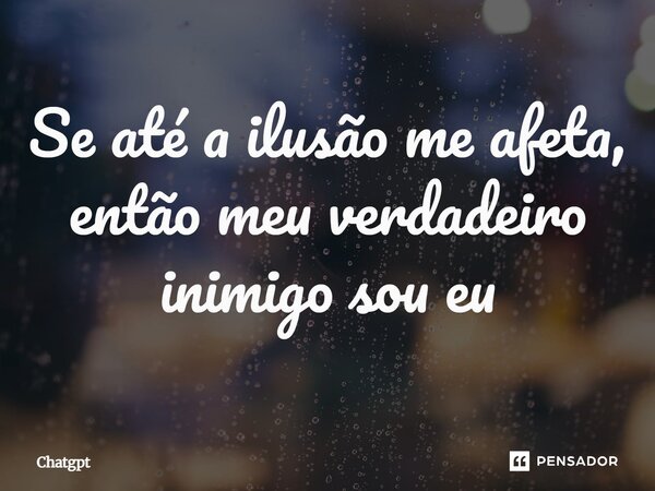 ⁠Se até a ilusão me afeta, então meu verdadeiro inimigo sou eu... Frase de Chatgpt.