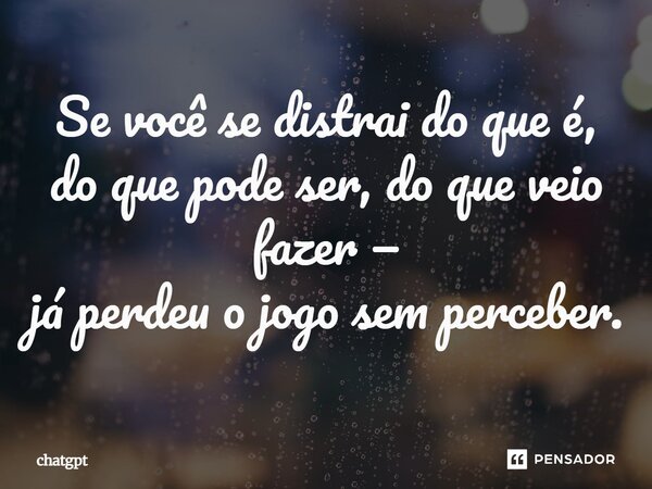 ⁠Se você se distrai do que é, do que pode ser, do que veio fazer — já perdeu o jogo sem perceber.... Frase de ChatGPT.