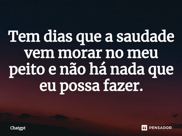 ⁠Tem dias que a saudade vem morar no meu peito e não há nada que eu possa fazer.... Frase de ChatGPT.