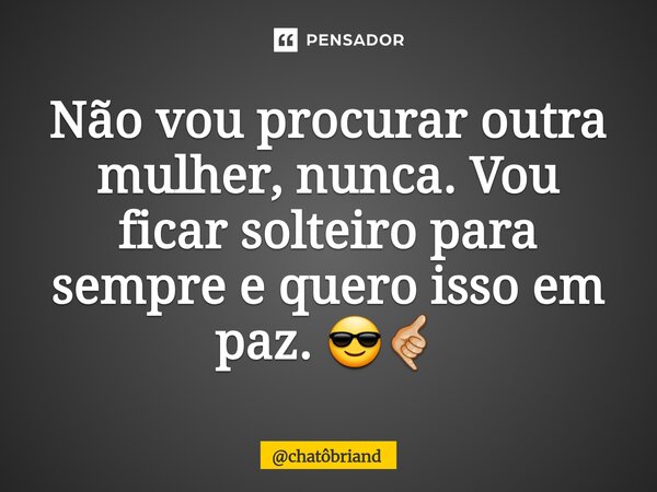 Não vou procurar outra mulher, nunca. Vou ficar solteiro para sempre e quero isso em paz.⁠ 😎🤙🏼... Frase de chatôbriand.