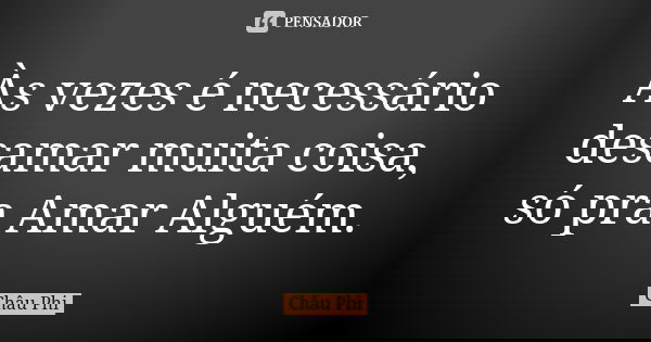 Às vezes é necessário desamar muita coisa, só pra Amar Alguém.... Frase de Châu Phi.