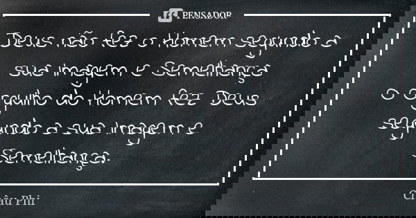 Deus não fez o Homem segundo a sua Imagem e Semelhança O Orgulho do Homem fez Deus segundo a sua Imagem e Semelhança.... Frase de Châu Phi.
