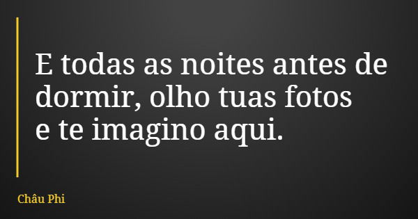 E todas as noites antes de dormir, olho tuas fotos e te imagino aqui.... Frase de Châu Phi.