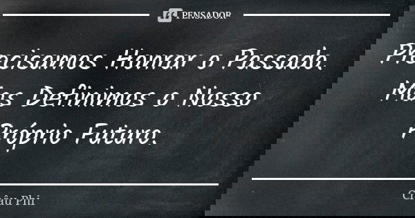 Precisamos Honrar o Passado. Mas Definimos o Nosso Próprio Futuro.... Frase de Châu Phi.