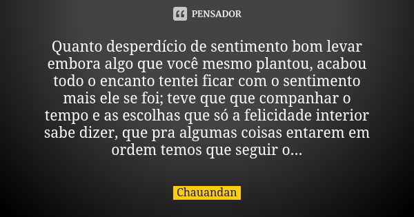 Quanto desperdício de sentimento bom levar embora algo que você mesmo plantou, acabou todo o encanto tentei ficar com o sentimento mais ele se foi; teve que que... Frase de Chauandan.