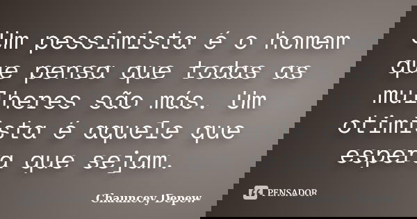 Um pessimista é o homem que pensa que todas as mulheres são más. Um otimista é aquele que espera que sejam.... Frase de Chauncey Depew.