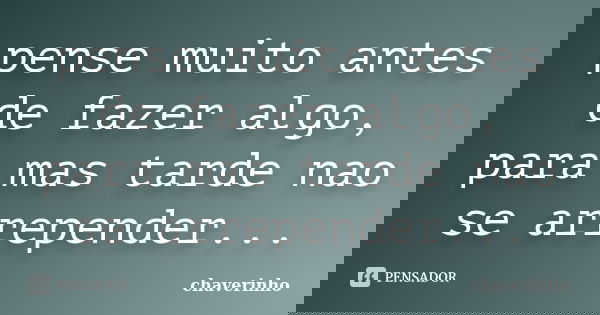 pense muito antes de fazer algo, para mas tarde nao se arrepender...... Frase de chaverinho.
