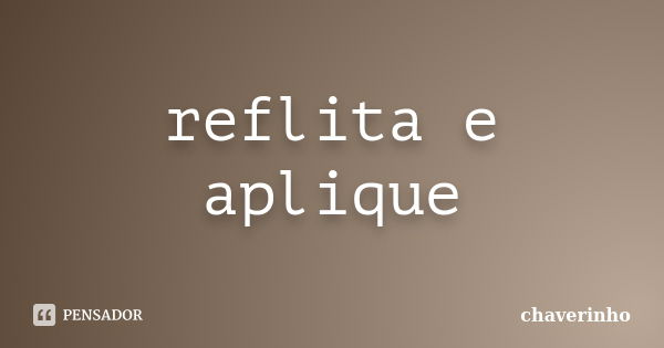 reflita e aplique... Frase de chaverinho.