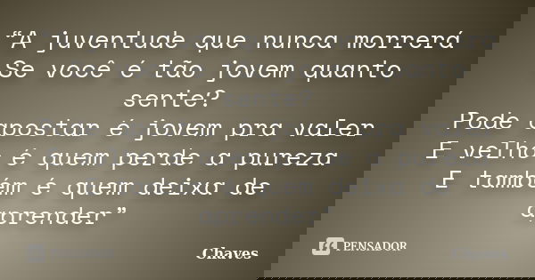 “A juventude que nunca morrerá Se você é tão jovem quanto sente? Pode apostar é jovem pra valer E velho é quem perde a pureza E também é quem deixa de aprender”... Frase de Chaves.