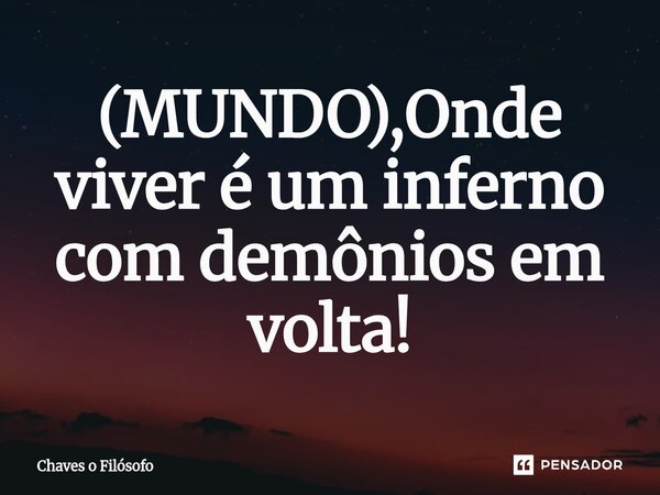⁠(MUNDO),Onde viver é um inferno com demônios em volta!... Frase de Chaves o Filósofo.