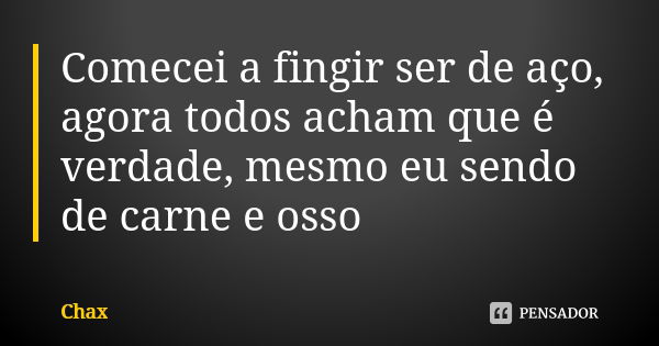 Comecei a fingir ser de aço, agora todos acham que é verdade, mesmo eu sendo de carne e osso... Frase de Chax.