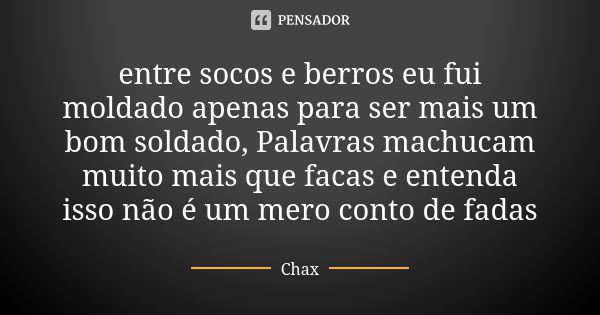 entre socos e berros eu fui moldado apenas para ser mais um bom soldado, Palavras machucam muito mais que facas e entenda isso não é um mero conto de fadas... Frase de Chax.