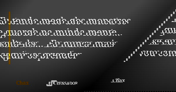 Eu tenho medo dos monstros que guardo na minha mente... se eu solta-los... Eu nunca mais vou conseguir os prender... Frase de Chax.