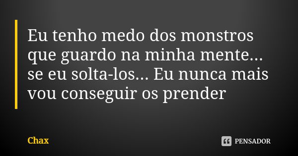 Eu tenho medo dos monstros que guardo na minha mente... se eu solta-los... Eu nunca mais vou conseguir os prender... Frase de Chax.