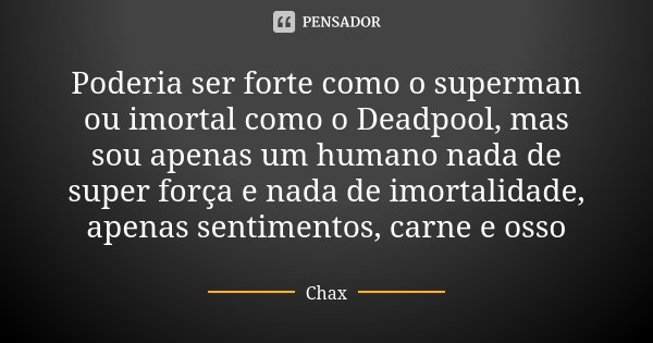 Poderia ser forte como o superman ou imortal como o Deadpool, mas sou apenas um humano nada de super força e nada de imortalidade, apenas sentimentos, carne e o... Frase de Chax.
