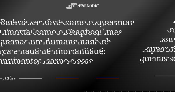 Poderia ser forte como o superman ou imortal como o Deadpool, mas sou apenas um humano nada de super força e nada de imortalidade, apenas sentimentos, carne e o... Frase de Chax.
