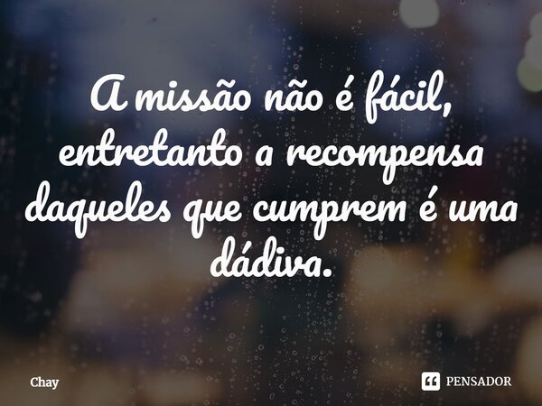 ⁠A missão não é fácil, entretanto a recompensa daqueles que cumprem é uma dádiva.... Frase de Chay.