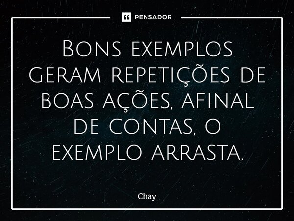 ⁠Bons exemplos geram repetições de boasações, afinal de contas, o exemplo arrasta.... Frase de Chay.