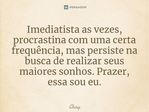 ⁠Imediatista as vezes, procrastina com uma certa frequência, mas persiste na busca de realizar seus maiores sonhos. Prazer, essa sou eu.... Frase de Chay.