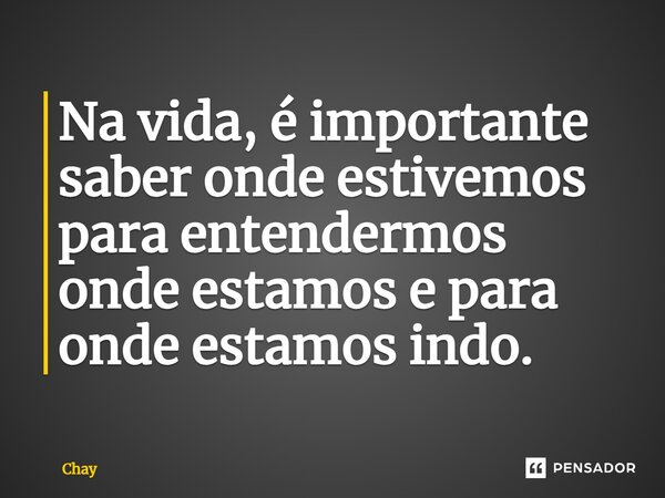 ⁠Na vida, é importante saber onde estivemos para entendermos onde estamos e para onde estamos indo.... Frase de Chay.