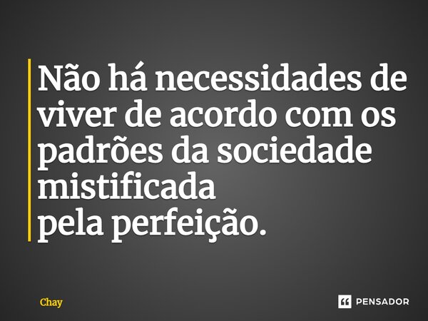 Não há necessidades de viver de acordo com os padrões da sociedade mistificada pelaperfeição.... Frase de Chay.