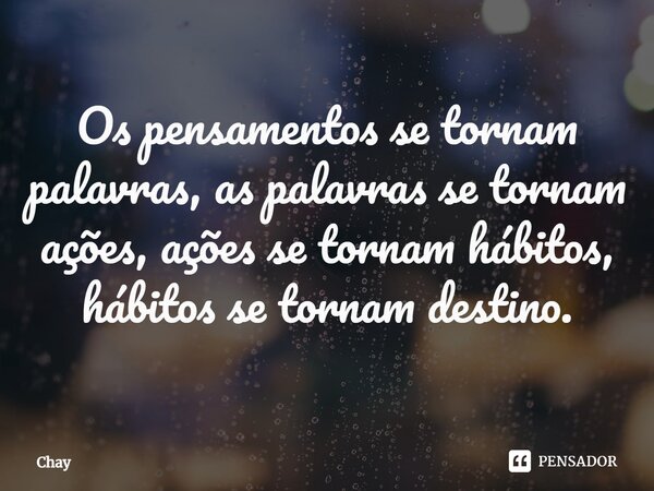 ⁠Os pensamentos se tornam palavras, as palavras se tornam ações, ações se tornam hábitos, hábitos se tornam destino.... Frase de Chay.