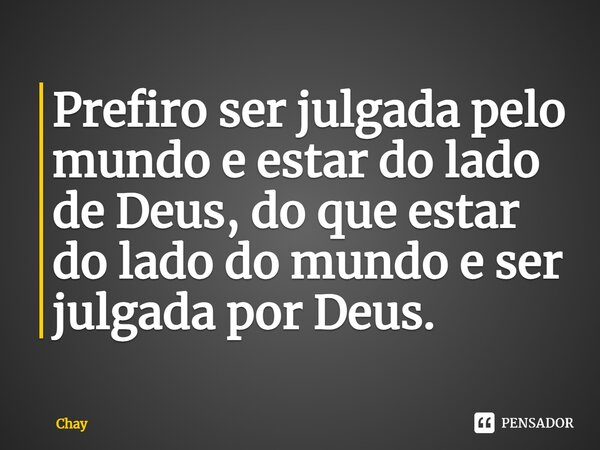 ⁠Prefiro ser julgada pelo mundo e estar do lado de Deus, do que estar do lado do mundo e ser julgada por Deus.... Frase de Chay.