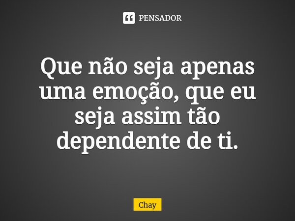 ⁠Que não seja apenas uma emoção, que eu seja assim tão dependente de ti.... Frase de Chay.