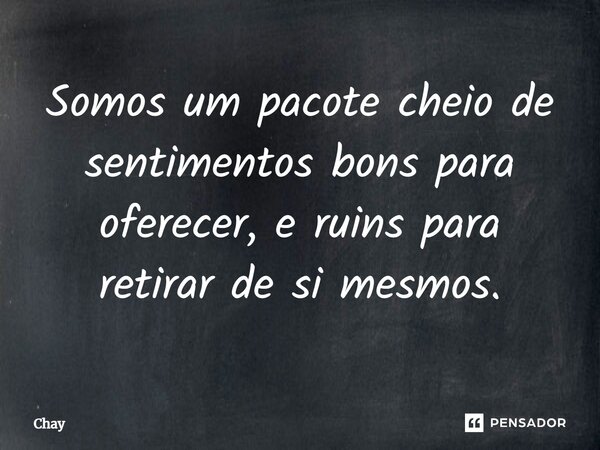 Somos um pacote cheio de sentimentos bons para oferecer, e ruins para retirar de si mesmos.... Frase de Chay.