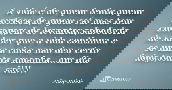 A vida é de quem tenta,quem arrisca,de quem cai mas tem coragem de levantar,sabedoria de saber que a vida continua e se uma coisa nao deu certo hoje,tenta amanh... Frase de Chay Vilela.