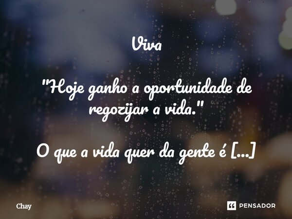 Viva "Hoje ganho a oportunidade de regozijar a vida." O que a vida quer da gente é coragem? Coragem. Mas coragem para quê? Coragem para se permitir vi... Frase de Chay.