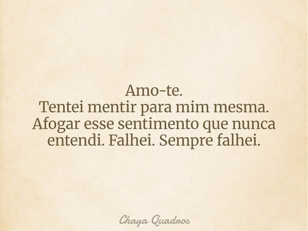 Amo-te. Tentei mentir para mim mesma. Afogar esse sentimento que nunca entendi. Falhei. Sempre falhei.... Frase de Chaya Quadros.