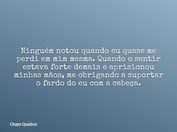 Ninguém notou quando eu quase me perdi em mim mesma. Quando o sentir estava forte demais e aprisionou minhas mãos, me obrigando a suportar o fardo do eu com a c... Frase de Chaya Quadros.