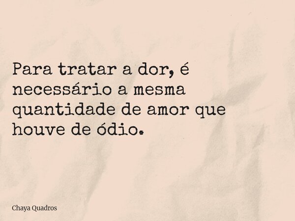 Para tratar a dor, é necessário a mesma quantidade de amor que houve de ódio.... Frase de Chaya Quadros.