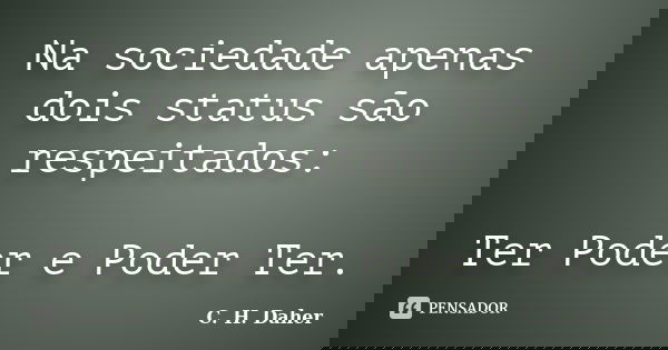 Na sociedade apenas dois status são respeitados: Ter Poder e Poder Ter.... Frase de C. H. Daher.
