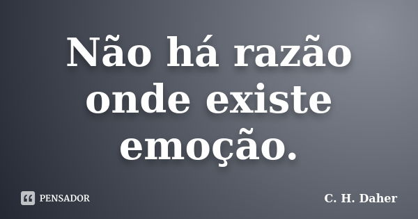 Não há razão onde existe emoção.... Frase de C. H. Daher.