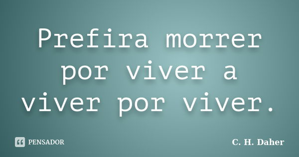 Prefira morrer por viver a viver por viver.... Frase de C. H. Daher.