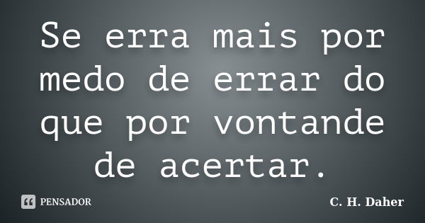 Se erra mais por medo de errar do que por vontande de acertar.... Frase de C H Daher.