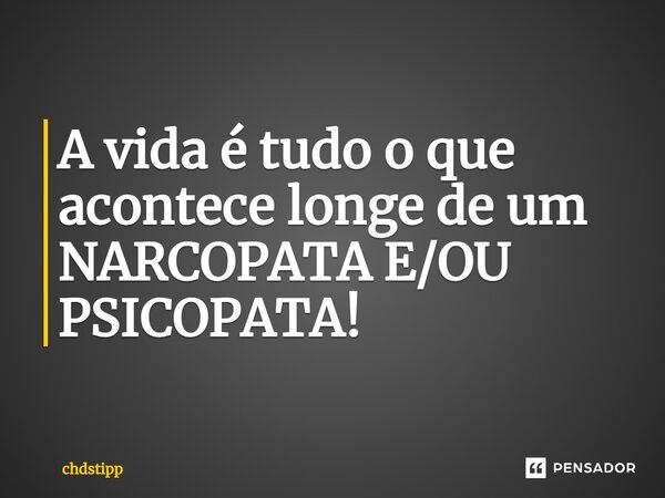 ⁠A vida é tudo o que acontece longe de um NARCOPATA E/OU PSICOPATA!... Frase de chdstipp.