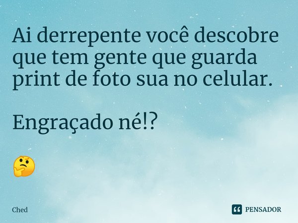 ⁠Ai derrepente você descobre que tem gente que guarda print de foto sua no celular. Engraçado né!? 🤔... Frase de Ched.