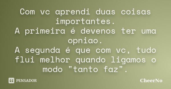 Com vc aprendi duas coisas importantes. A primeira é devenos ter uma opniao. A segunda é que com vc, tudo flui melhor quando ligamos o modo "tanto faz"... Frase de CheerNo.